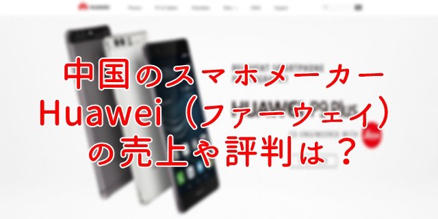 中国のスマホメーカー Huawei（ファーウェイ） の売上や評判は？トップ画像