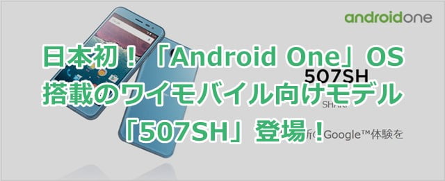 ワイモバイル「507SH」 国内初！AndroidOne OS搭載の日本仕様スマホ登場！トップ画像