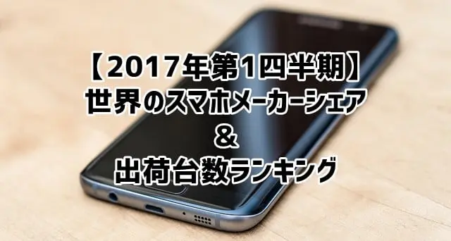 【2017年第1四半期】世界のスマホメーカーシェア＆出荷台数ランキング