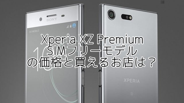 Xperia XZ Premium SIMフリー版の価格は？買えるお店は？