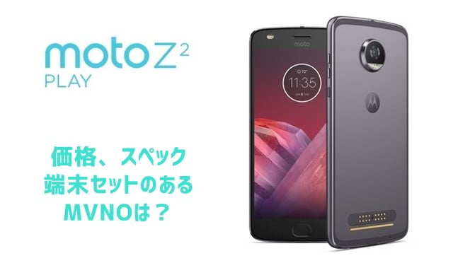 Moto Z2 Playの価格・スペック・端末セットのあるMVNOまとめ
